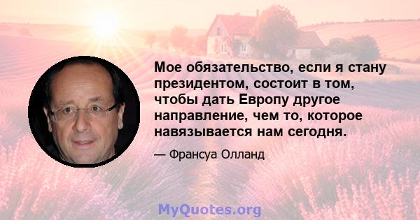 Мое обязательство, если я стану президентом, состоит в том, чтобы дать Европу другое направление, чем то, которое навязывается нам сегодня.