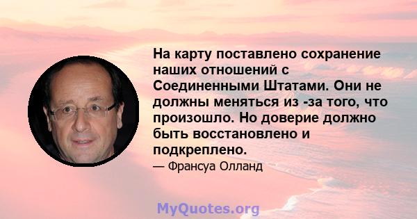 На карту поставлено сохранение наших отношений с Соединенными Штатами. Они не должны меняться из -за того, что произошло. Но доверие должно быть восстановлено и подкреплено.