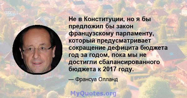 Не в Конституции, но я бы предложил бы закон французскому парламенту, который предусматривает сокращение дефицита бюджета год за годом, пока мы не достигли сбалансированного бюджета к 2017 году.