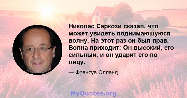 Николас Саркози сказал, что может увидеть поднимающуюся волну. На этот раз он был прав. Волна приходит; Он высокий, его сильный, и он ударит его по лицу.