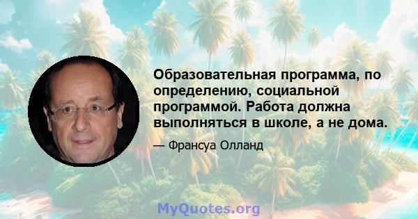 Образовательная программа, по определению, социальной программой. Работа должна выполняться в школе, а не дома.