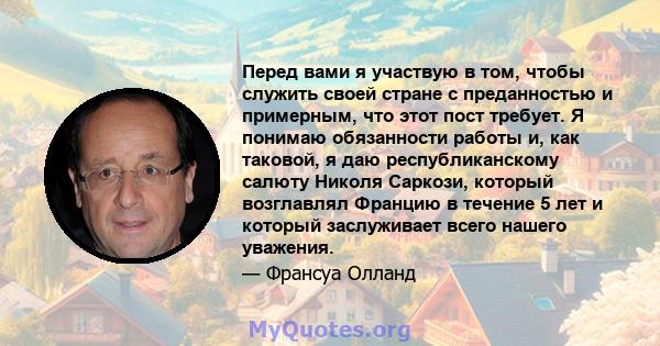 Перед вами я участвую в том, чтобы служить своей стране с преданностью и примерным, что этот пост требует. Я понимаю обязанности работы и, как таковой, я даю республиканскому салюту Николя Саркози, который возглавлял