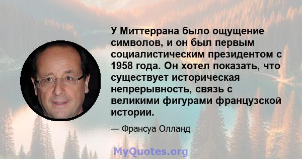 У Миттеррана было ощущение символов, и он был первым социалистическим президентом с 1958 года. Он хотел показать, что существует историческая непрерывность, связь с великими фигурами французской истории.