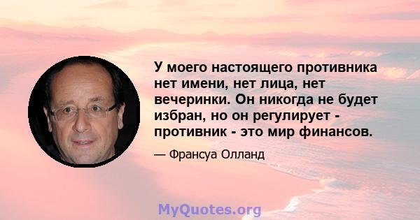 У моего настоящего противника нет имени, нет лица, нет вечеринки. Он никогда не будет избран, но он регулирует - противник - это мир финансов.