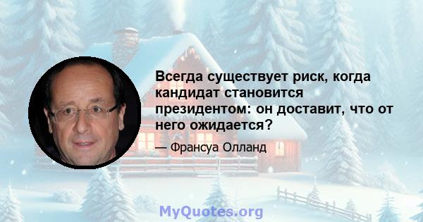 Всегда существует риск, когда кандидат становится президентом: он доставит, что от него ожидается?