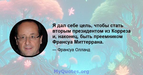 Я дал себе цель, чтобы стать вторым президентом из Корреза и, наконец, быть преемником Франсуа Миттеррана.