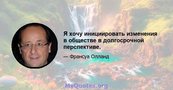 Я хочу инициировать изменения в обществе в долгосрочной перспективе.