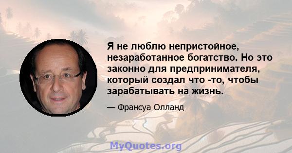 Я не люблю непристойное, незаработанное богатство. Но это законно для предпринимателя, который создал что -то, чтобы зарабатывать на жизнь.