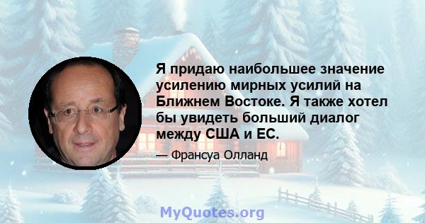 Я придаю наибольшее значение усилению мирных усилий на Ближнем Востоке. Я также хотел бы увидеть больший диалог между США и ЕС.