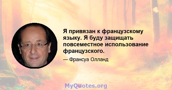 Я привязан к французскому языку. Я буду защищать повсеместное использование французского.