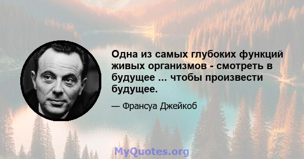 Одна из самых глубоких функций живых организмов - смотреть в будущее ... чтобы произвести будущее.