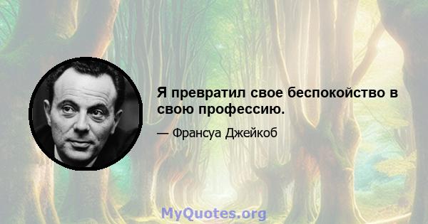 Я превратил свое беспокойство в свою профессию.