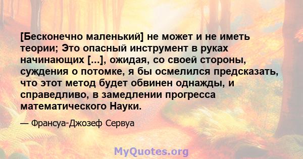 [Бесконечно маленький] не может и не иметь теории; Это опасный инструмент в руках начинающих [...], ожидая, со своей стороны, суждения о потомке, я бы осмелился предсказать, что этот метод будет обвинен однажды, и