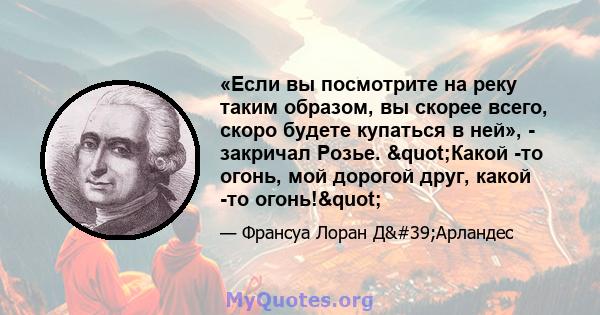 «Если вы посмотрите на реку таким образом, вы скорее всего, скоро будете купаться в ней», - закричал Розье. "Какой -то огонь, мой дорогой друг, какой -то огонь!"