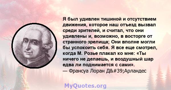 Я был удивлен тишиной и отсутствием движения, которое наш отъезд вызвал среди зрителей, и считал, что они удивлены и, возможно, в восторге от странного зрелища; Они вполне могли бы успокоить себя. Я все еще смотрел,