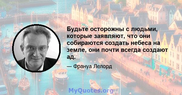 Будьте осторожны с людьми, которые заявляют, что они собираются создать небеса на земле, они почти всегда создают ад.