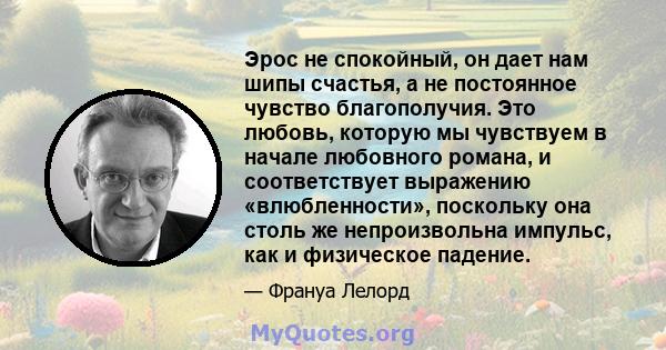 Эрос не спокойный, он дает нам шипы счастья, а не постоянное чувство благополучия. Это любовь, которую мы чувствуем в начале любовного романа, и соответствует выражению «влюбленности», поскольку она столь же