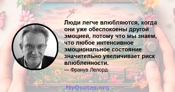 Люди легче влюбляются, когда они уже обеспокоены другой эмоцией, потому что мы знаем, что любое интенсивное эмоциональное состояние значительно увеличивает риск влюбленности.