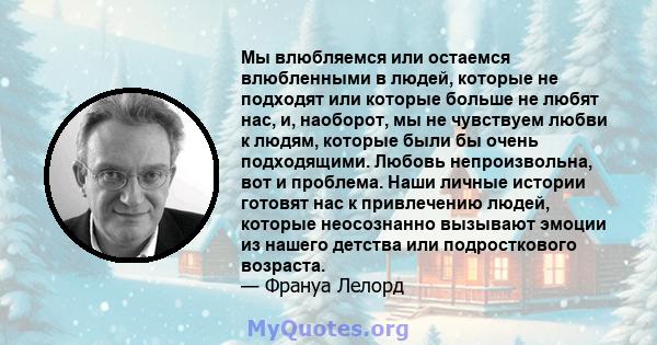 Мы влюбляемся или остаемся влюбленными в людей, которые не подходят или которые больше не любят нас, и, наоборот, мы не чувствуем любви к людям, которые были бы очень подходящими. Любовь непроизвольна, вот и проблема.