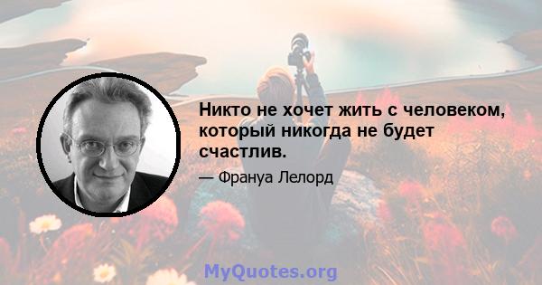 Никто не хочет жить с человеком, который никогда не будет счастлив.