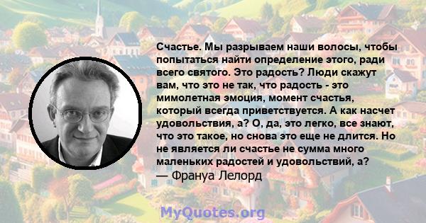 Счастье. Мы разрываем наши волосы, чтобы попытаться найти определение этого, ради всего святого. Это радость? Люди скажут вам, что это не так, что радость - это мимолетная эмоция, момент счастья, который всегда