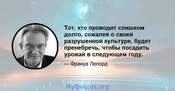 Тот, кто проводит слишком долго, сожалея о своей разрушенной культуре, будет пренебречь, чтобы посадить урожай в следующем году.