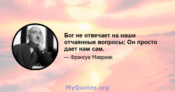 Бог не отвечает на наши отчаянные вопросы; Он просто дает нам сам.