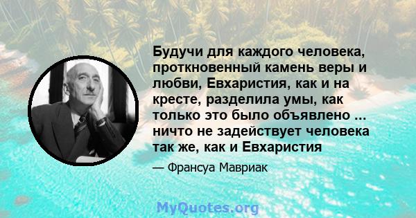 Будучи для каждого человека, проткновенный камень веры и любви, Евхаристия, как и на кресте, разделила умы, как только это было объявлено ... ничто не задействует человека так же, как и Евхаристия