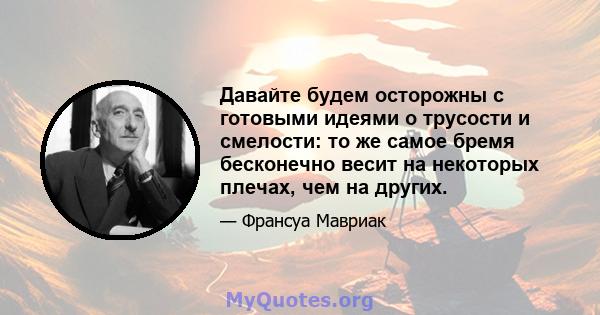 Давайте будем осторожны с готовыми идеями о трусости и смелости: то же самое бремя бесконечно весит на некоторых плечах, чем на других.