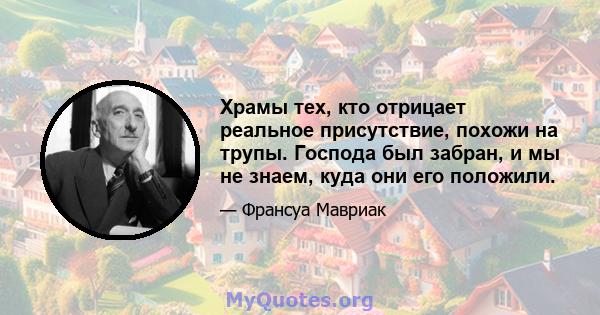 Храмы тех, кто отрицает реальное присутствие, похожи на трупы. Господа был забран, и мы не знаем, куда они его положили.