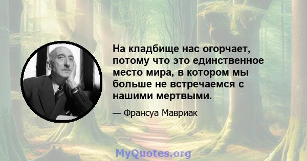 На кладбище нас огорчает, потому что это единственное место мира, в котором мы больше не встречаемся с нашими мертвыми.