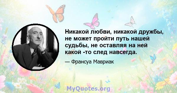 Никакой любви, никакой дружбы, не может пройти путь нашей судьбы, не оставляя на ней какой -то след навсегда.