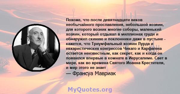 Похоже, что после девятнадцати веков необычайного прославления, небольшой хозяин, для которого возник многие соборы, маленький хозяин, который отдыхал в миллионах груди и обнаружил скинию и поклонники даже в пустыне -