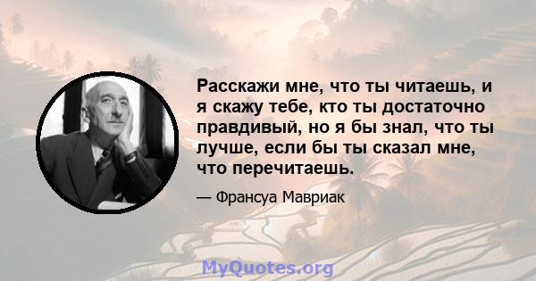 Расскажи мне, что ты читаешь, и я скажу тебе, кто ты достаточно правдивый, но я бы знал, что ты лучше, если бы ты сказал мне, что перечитаешь.