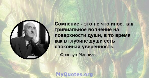 Сомнение - это не что иное, как тривиальное волнение на поверхности души, в то время как в глубине души есть спокойная уверенность.