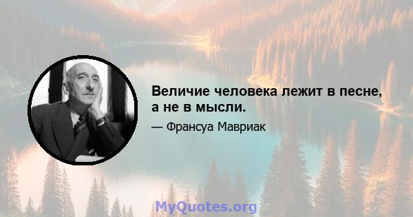 Величие человека лежит в песне, а не в мысли.