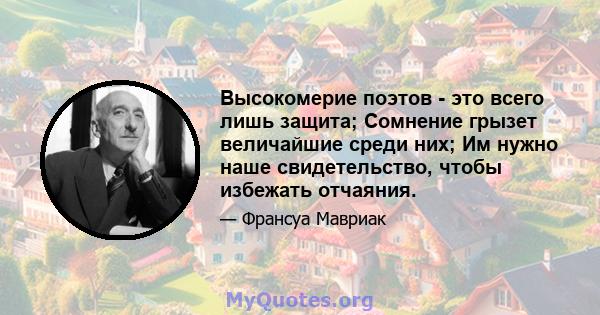 Высокомерие поэтов - это всего лишь защита; Сомнение грызет величайшие среди них; Им нужно наше свидетельство, чтобы избежать отчаяния.