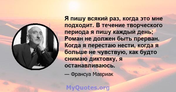 Я пишу всякий раз, когда это мне подходит. В течение творческого периода я пишу каждый день; Роман не должен быть прерван. Когда я перестаю нести, когда я больше не чувствую, как будто снимаю диктовку, я останавливаюсь.