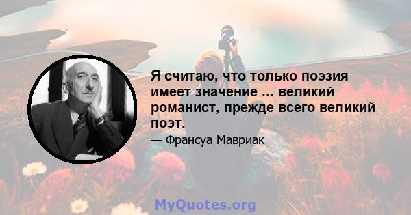 Я считаю, что только поэзия имеет значение ... великий романист, прежде всего великий поэт.