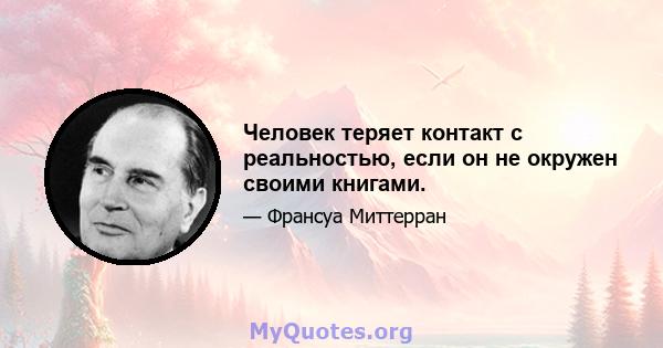 Человек теряет контакт с реальностью, если он не окружен своими книгами.