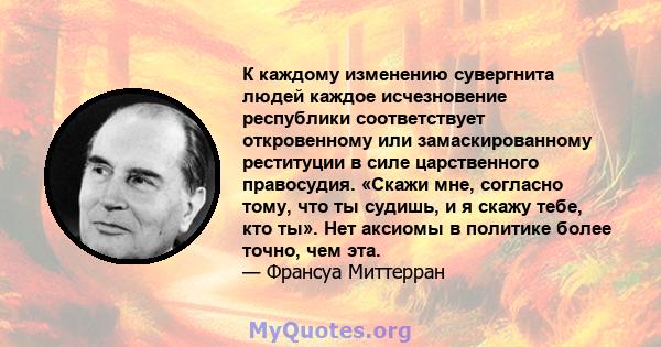 К каждому изменению сувергнита людей каждое исчезновение республики соответствует откровенному или замаскированному реституции в силе царственного правосудия. «Скажи мне, согласно тому, что ты судишь, и я скажу тебе,