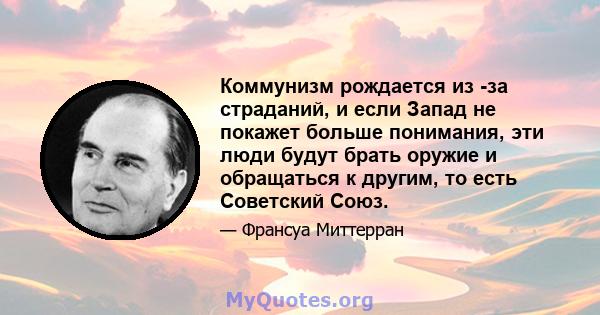 Коммунизм рождается из -за страданий, и если Запад не покажет больше понимания, эти люди будут брать оружие и обращаться к другим, то есть Советский Союз.