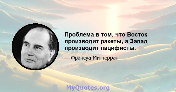 Проблема в том, что Восток производит ракеты, а Запад производит пацифисты.