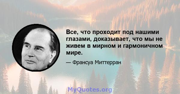 Все, что проходит под нашими глазами, доказывает, что мы не живем в мирном и гармоничном мире.