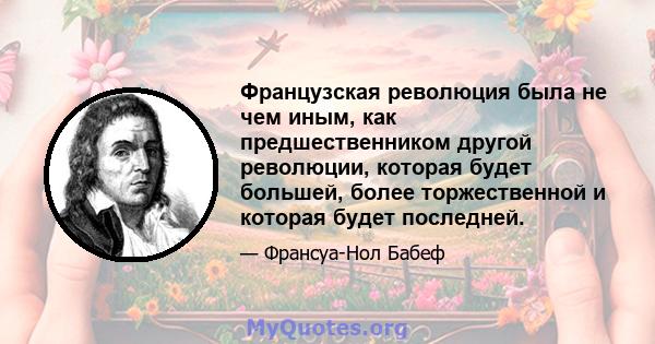 Французская революция была не чем иным, как предшественником другой революции, которая будет большей, более торжественной и которая будет последней.