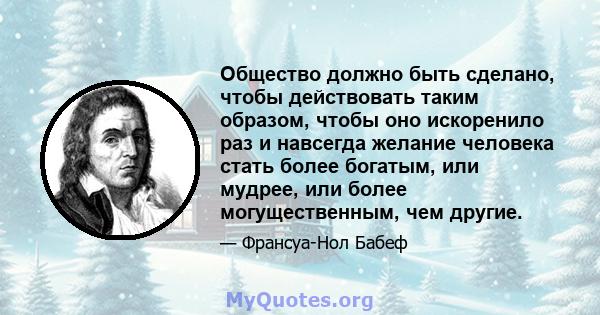 Общество должно быть сделано, чтобы действовать таким образом, чтобы оно искоренило раз и навсегда желание человека стать более богатым, или мудрее, или более могущественным, чем другие.