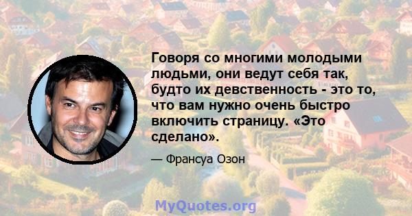 Говоря со многими молодыми людьми, они ведут себя так, будто их девственность - это то, что вам нужно очень быстро включить страницу. «Это сделано».