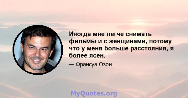 Иногда мне легче снимать фильмы и с женщинами, потому что у меня больше расстояния, я более ясен.