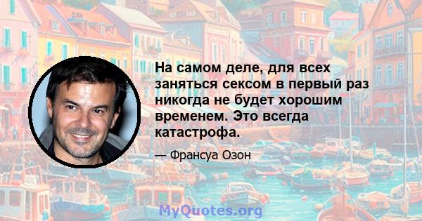 На самом деле, для всех заняться сексом в первый раз никогда не будет хорошим временем. Это всегда катастрофа.