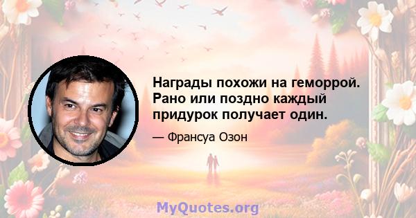 Награды похожи на геморрой. Рано или поздно каждый придурок получает один.